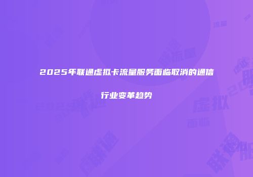 2025年联通虚拟卡流量服务面临取消的通信行业变革趋势