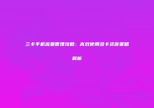三卡手机流量管理攻略：高效使用多卡资源策略解析