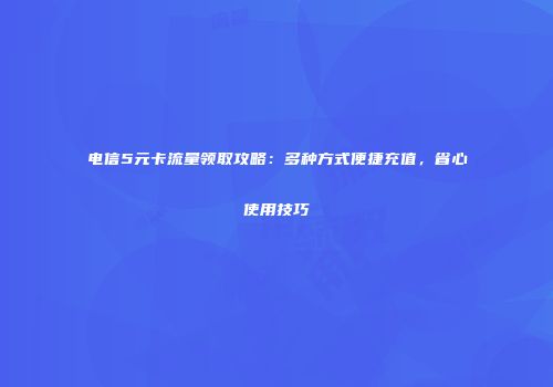 电信5元卡流量领取攻略：多种方式便捷充值，省心使用技巧