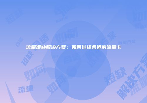 流量短缺解决方案：如何选择合适的流量卡