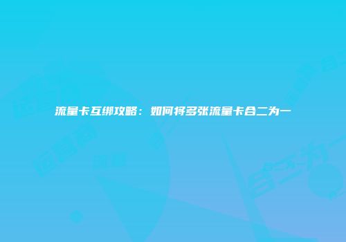 流量卡互绑攻略：如何将多张流量卡合二为一