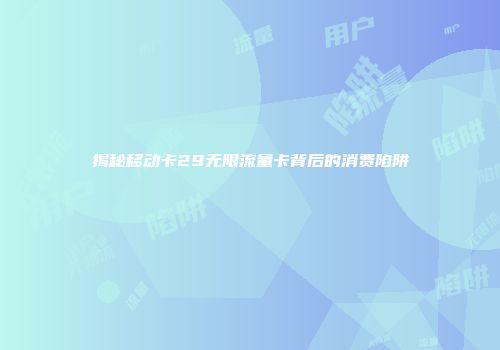 揭秘移动卡29无限流量卡背后的消费陷阱