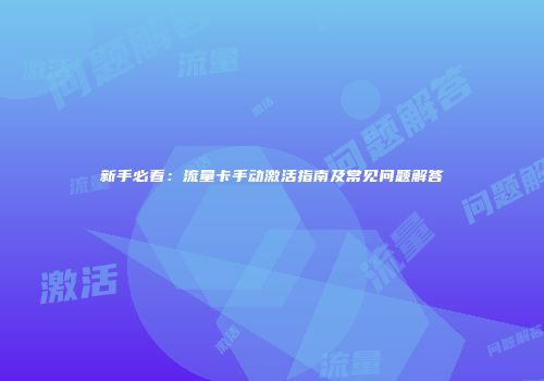 新手必看：流量卡手动激活指南及常见问题解答