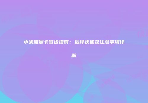 小米流量卡寄送指南：选择快递及注意事项详解