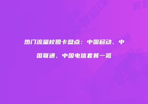 热门流量校园卡盘点：中国移动、中国联通、中国电信套餐一览