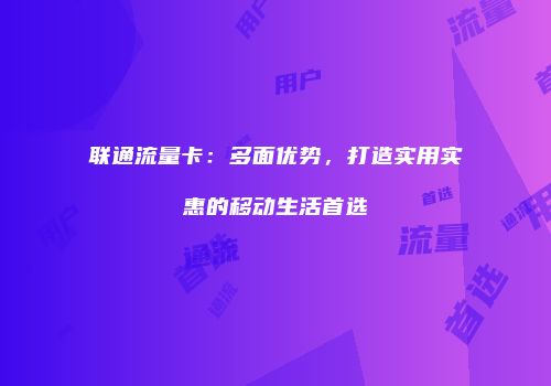 联通流量卡：多面优势，打造实用实惠的移动生活首选