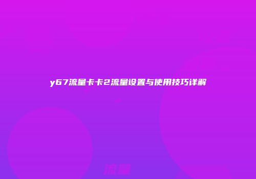 y67流量卡卡2流量设置与使用技巧详解