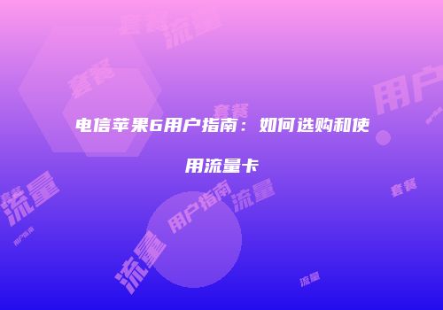 电信苹果6用户指南：如何选购和使用流量卡