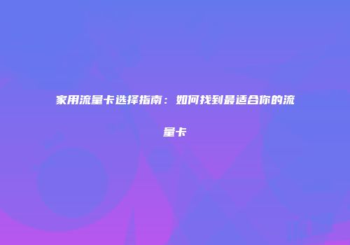 家用流量卡选择指南：如何找到最适合你的流量卡