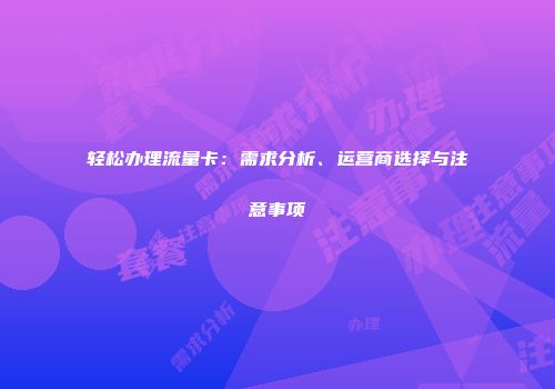 轻松办理流量卡：需求分析、运营商选择与注意事项