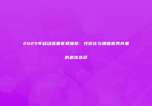 2025年移动流量套餐推荐：性价比与增值服务并重的最佳选择