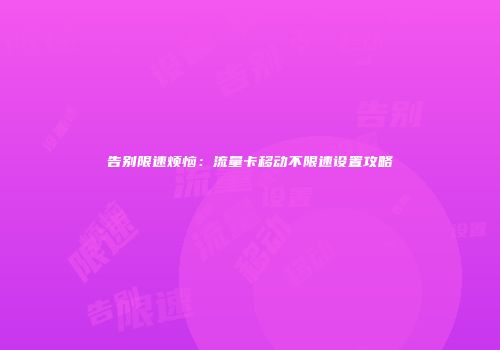 告别限速烦恼：流量卡移动不限速设置攻略