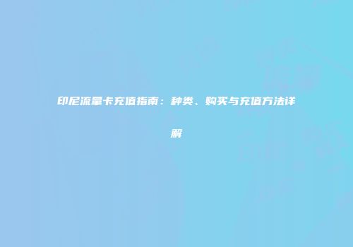 印尼流量卡充值指南：种类、购买与充值方法详解