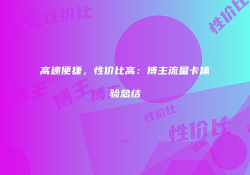 高速便捷，性价比高：博主流量卡体验总结