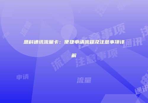 恩科通讯流量卡：便捷申请流程及注意事项详解