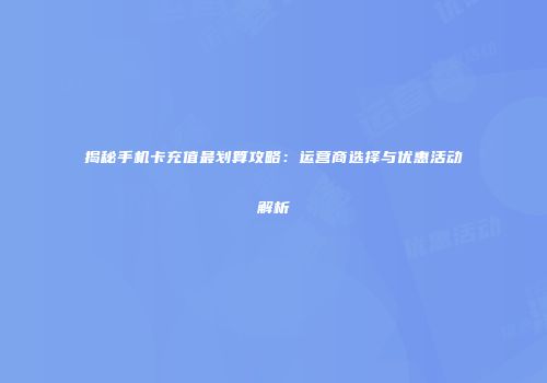 揭秘手机卡充值最划算攻略：运营商选择与优惠活动解析