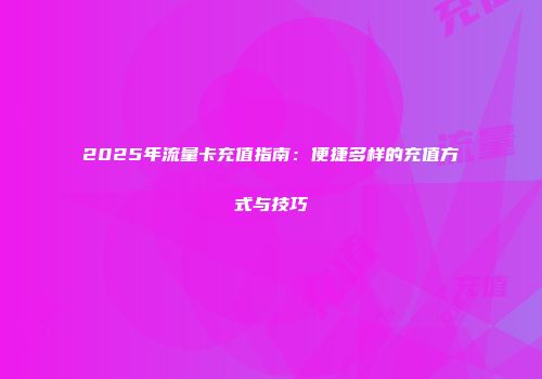 2025年流量卡充值指南：便捷多样的充值方式与技巧