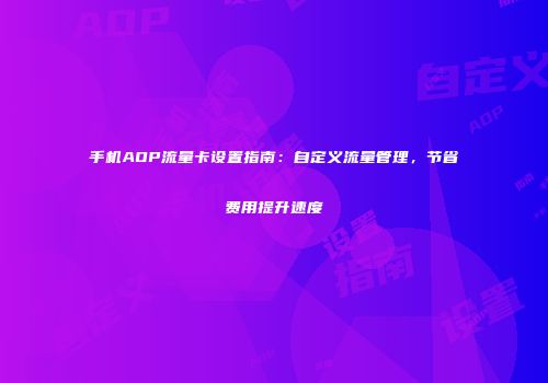 手机AOP流量卡设置指南：自定义流量管理，节省费用提升速度