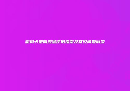 暖风卡定向流量使用指南及常见问题解决