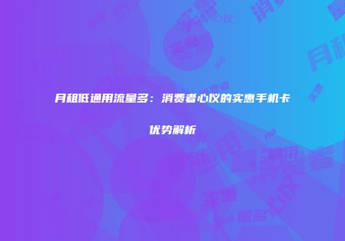 月租低通用流量多：消费者心仪的实惠手机卡优势解析