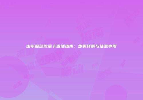 山东移动流量卡激活指南：步骤详解与注意事项