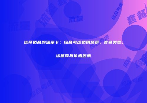 选择适合的流量卡：综合考虑适用场景、套餐类型、运营商与价格因素