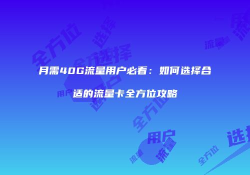 月需40G流量用户必看：如何选择合适的流量卡全方位攻略