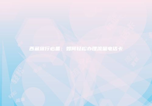 西藏旅行必备：如何轻松办理流量电话卡