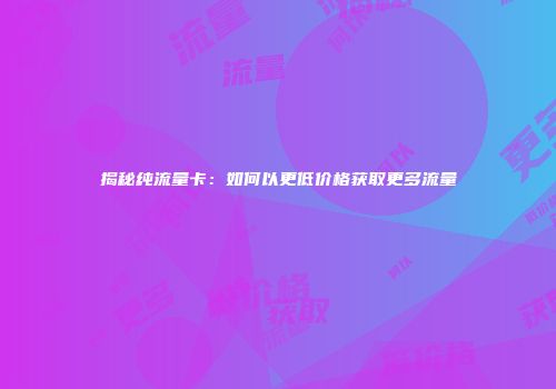 揭秘纯流量卡：如何以更低价格获取更多流量