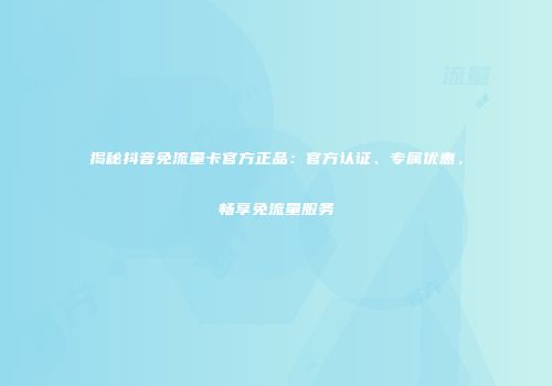 揭秘抖音免流量卡官方正品：官方认证、专属优惠，畅享免流量服务