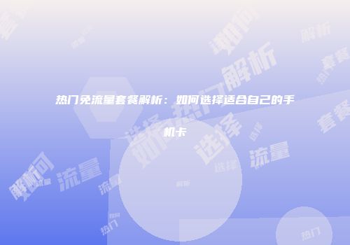 热门免流量套餐解析：如何选择适合自己的手机卡