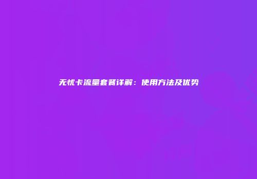 无忧卡流量套餐详解：使用方法及优势