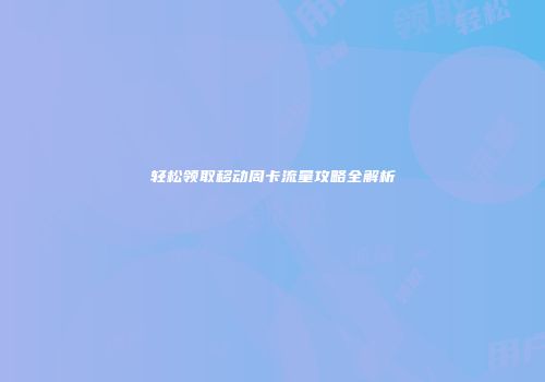 轻松领取移动周卡流量攻略全解析