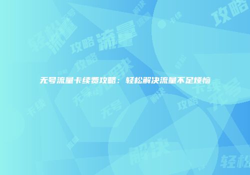 无号流量卡续费攻略：轻松解决流量不足烦恼
