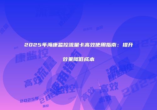 2025年海康监控流量卡高效使用指南：提升效果降低成本