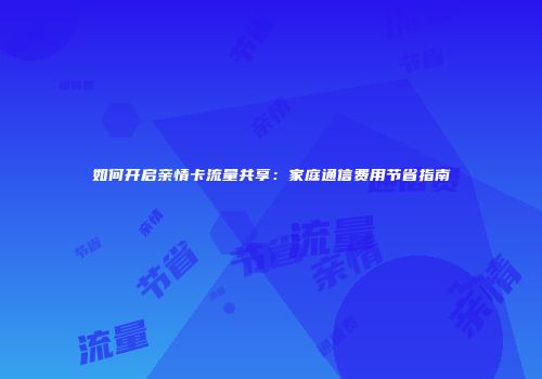 如何开启亲情卡流量共享：家庭通信费用节省指南