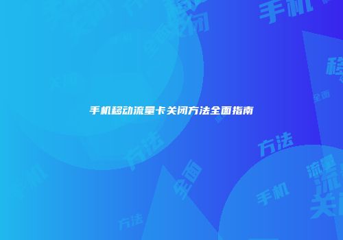 手机移动流量卡关闭方法全面指南