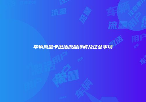 车辆流量卡激活流程详解及注意事项