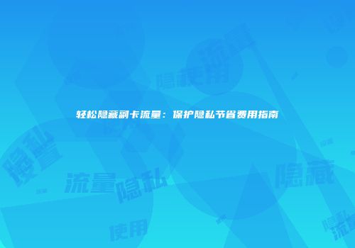 轻松隐藏副卡流量：保护隐私节省费用指南