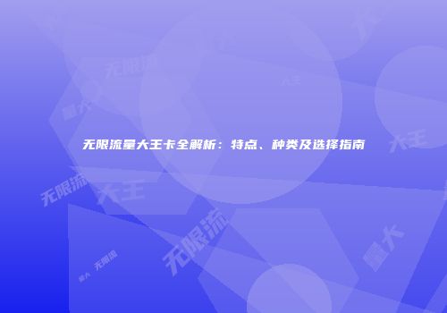 无限流量大王卡全解析：特点、种类及选择指南