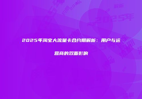 2025年淘宝大流量卡合约期解析：用户与运营商的双面影响