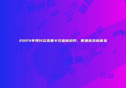 2025年预付款流量卡充值新趋势：便捷高效新体验