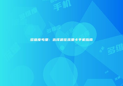 多维度考量：选择最佳流量卡手机指南