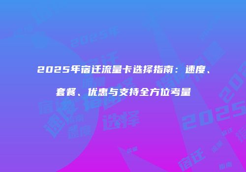 2025年宿迁流量卡选择指南：速度、套餐、优惠与支持全方位考量