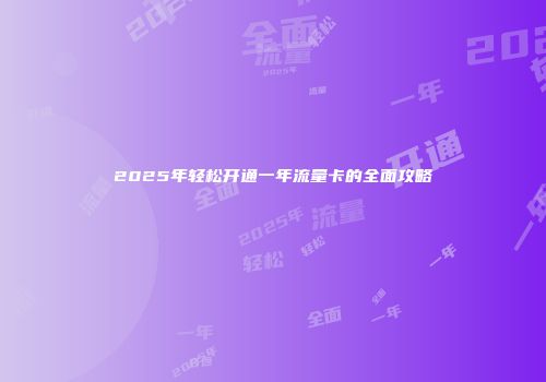 2025年轻松开通一年流量卡的全面攻略