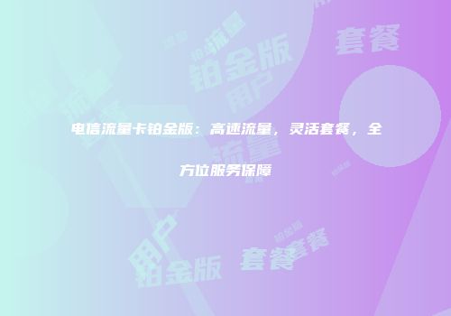 电信流量卡铂金版：高速流量，灵活套餐，全方位服务保障