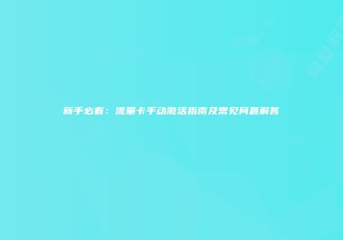 新手必看：流量卡手动激活指南及常见问题解答