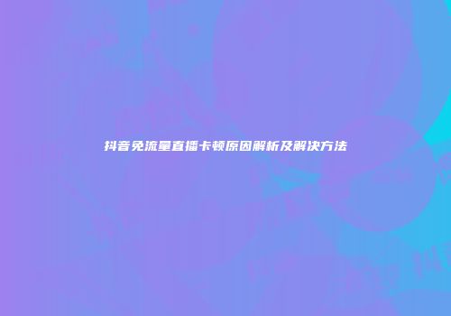 抖音免流量直播卡顿原因解析及解决方法