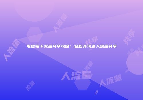 电信新卡流量共享攻略：轻松实现多人流量共享