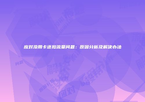 应对没用卡还扣流量问题：原因分析及解决办法